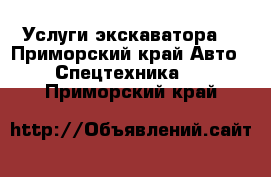 Услуги экскаватора  - Приморский край Авто » Спецтехника   . Приморский край